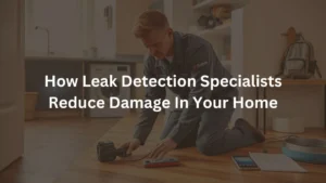 How Leak Detection Specialists Reduce Damage In Your Home
